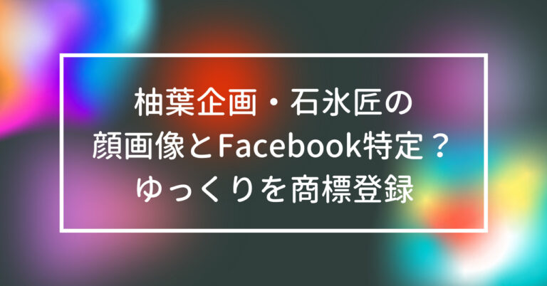 柚葉企画　石氷匠　顔　画像　Facebook　特定　ゆっくり　商標登録
